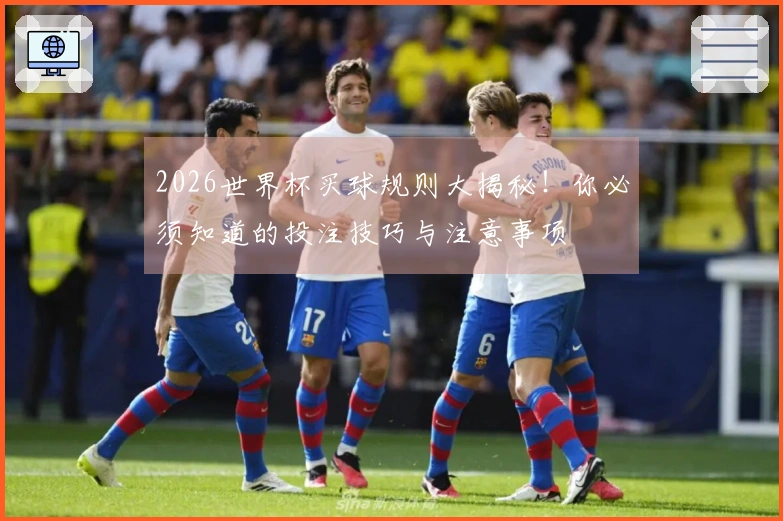 2026世界杯买球规则大揭秘！你必须知道的投注技巧与注意事项