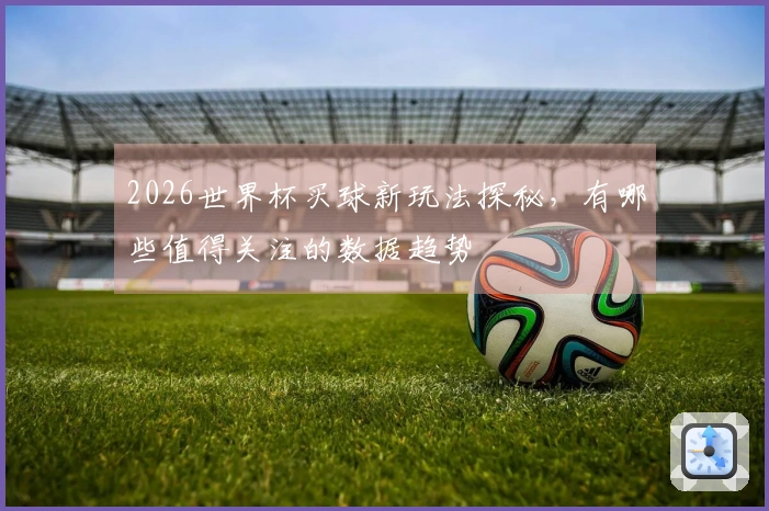 2026世界杯买球新玩法探秘，有哪些值得关注的数据趋势