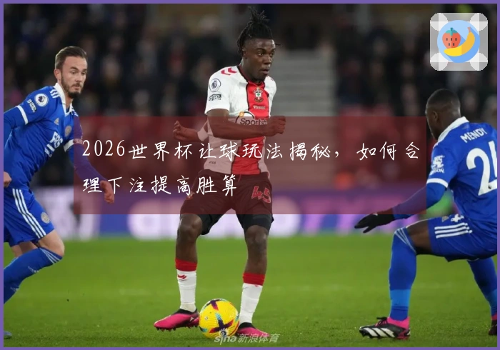 2026世界杯让球玩法揭秘，如何合理下注提高胜算