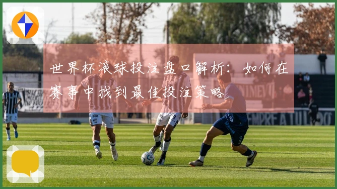 世界杯滚球投注盘口解析：如何在赛事中找到最佳投注策略
