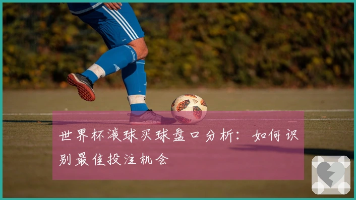 世界杯滚球买球盘口分析：如何识别最佳投注机会