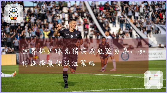 世界杯买球竞猜实战经验分享，如何选择最优投注策略