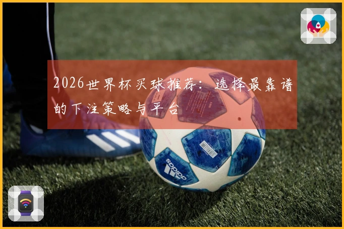 2026世界杯买球推荐：选择最靠谱的下注策略与平台