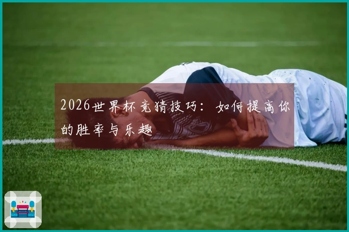 2026世界杯竞猜技巧：如何提高你的胜率与乐趣