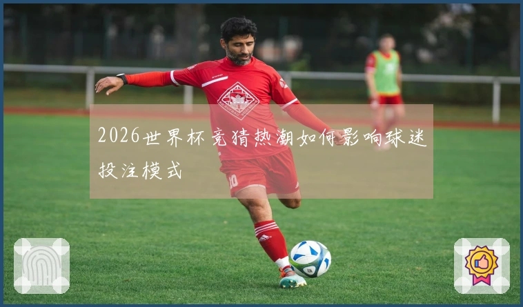 2026世界杯竞猜热潮如何影响球迷投注模式