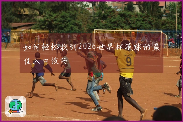 如何轻松找到2026世界杯滚球的最佳入口技巧