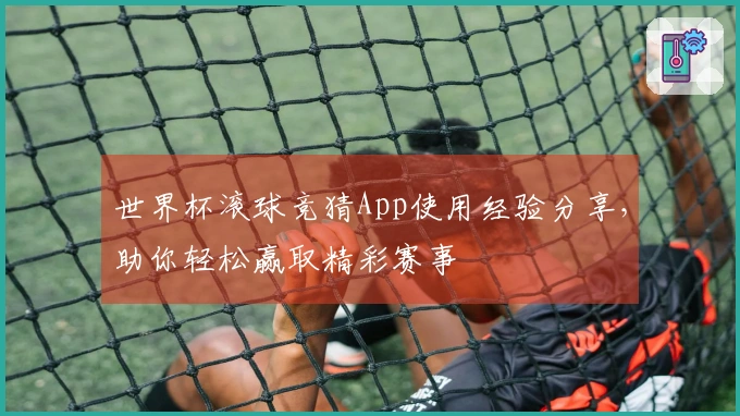 世界杯滚球竞猜App使用经验分享，助你轻松赢取精彩赛事