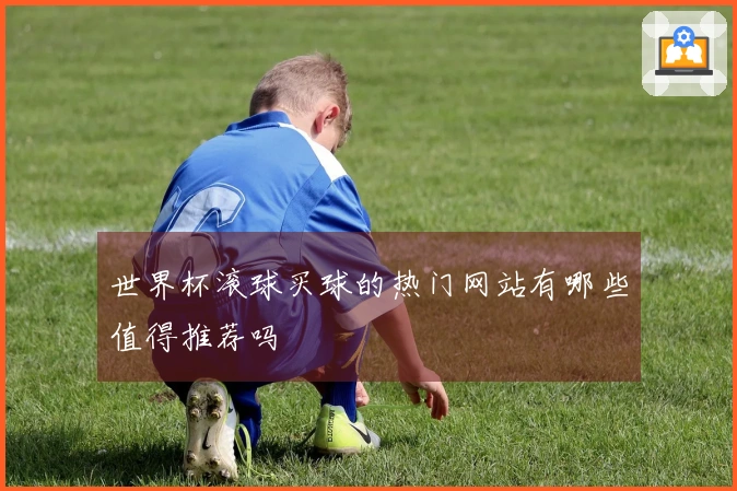 世界杯滚球买球的热门网站有哪些值得推荐吗