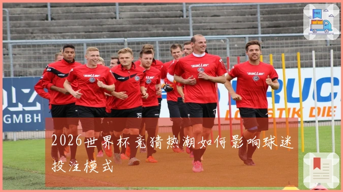 2026世界杯竞猜热潮如何影响球迷投注模式