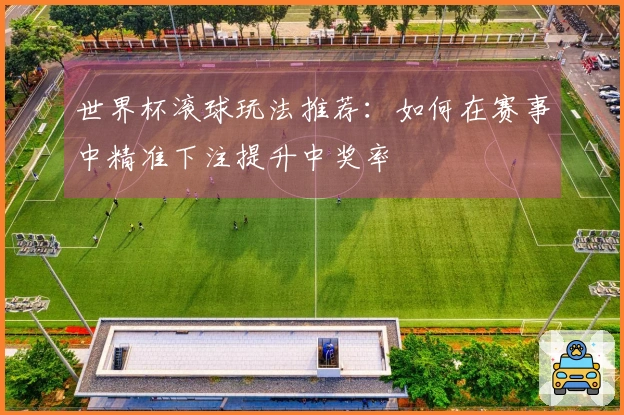世界杯滚球玩法推荐：如何在赛事中精准下注提升中奖率