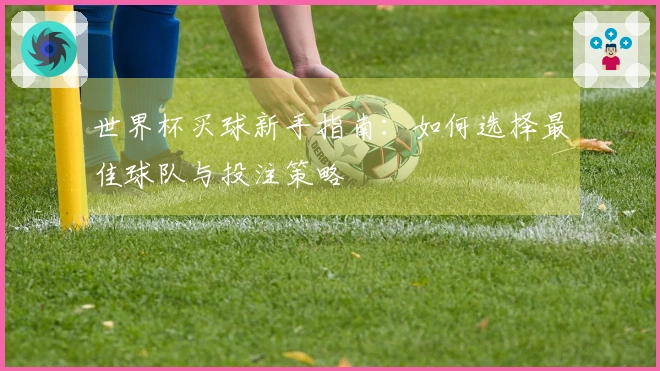 世界杯买球新手指南：如何选择最佳球队与投注策略