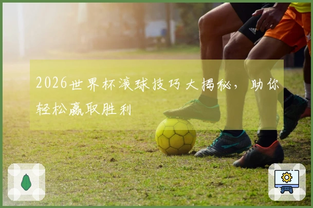 2026世界杯滚球技巧大揭秘，助你轻松赢取胜利