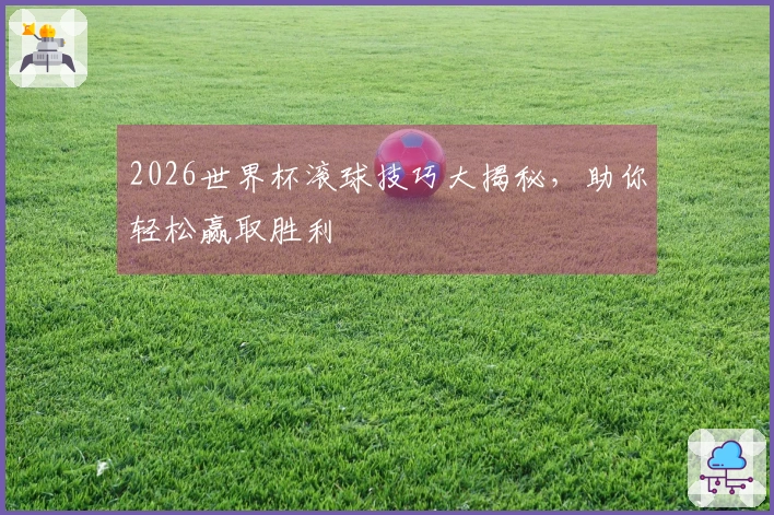2026世界杯滚球技巧大揭秘，助你轻松赢取胜利