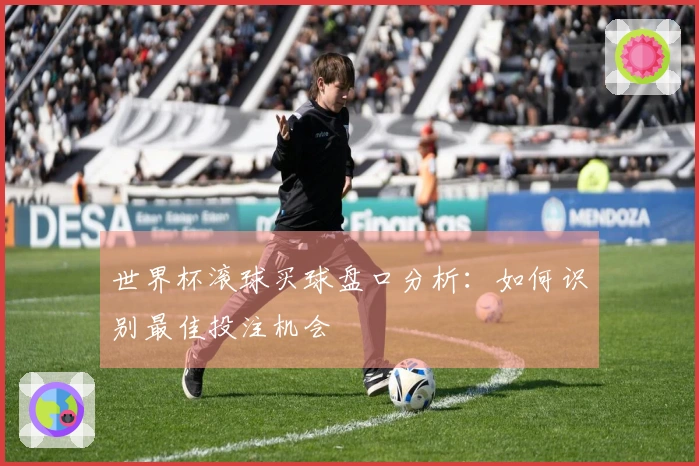 世界杯滚球买球盘口分析：如何识别最佳投注机会